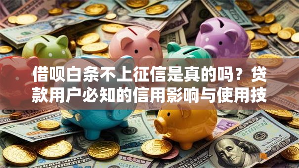 借呗白条不上征信是真的吗?贷款用户必知的信用影响与使用技巧 借呗白条不上征信是真的吗?贷款用户必知的信用影响与使用技巧