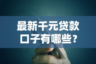 最新千元贷款口子有哪些?低门槛快速到账攻略解析 最新千元贷款口子有哪些?低门槛快速到账攻略解析