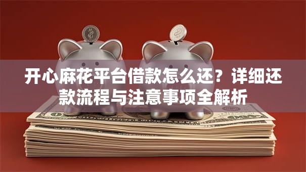 开心麻花平台借款怎么还？详细还款流程与注意事项全解析