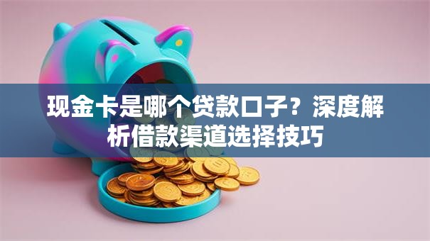 现金卡是哪个贷款口子?深度解析借款渠道选择技巧 现金卡是哪个贷款口子?深度解析借款渠道选择技巧