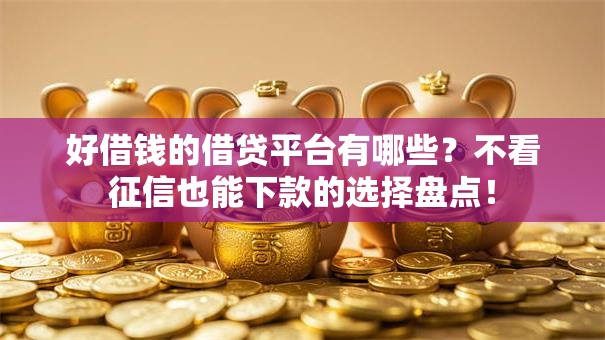 好借钱的借贷平台有哪些？不看征信也能下款的选择盘点！