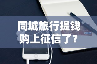 同城旅行提钱购上征信了？这些使用细节要注意！