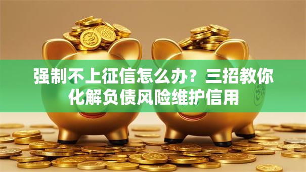 强制不上征信怎么办?三招教你化解负债风险维护信用 强制不上征信怎么办?三招教你化解负债风险维护信用