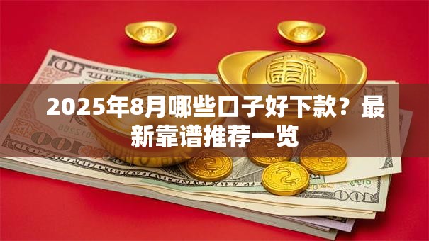 2025年8月哪些口子好下款？最新靠谱推荐一览