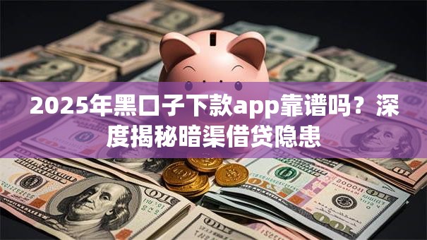 2025年黑口子下款app靠谱吗?深度揭秘暗渠借贷隐患 2025年黑口子下款app靠谱吗?深度揭秘暗渠借贷隐患