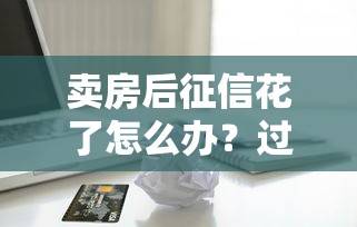 卖房后征信花了怎么办?过来人支招,教你修复信用轻松再贷款 卖房后征信花了怎么办?过来人支招,教你修复信用轻松再贷款