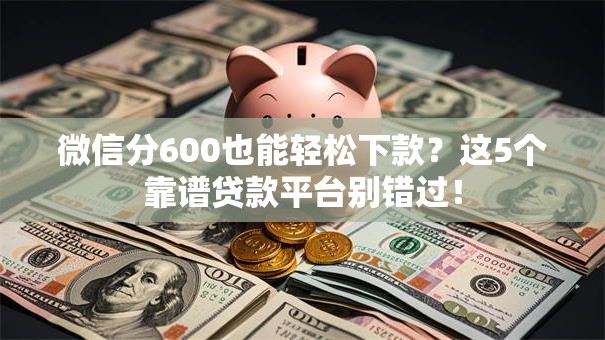 微信分600也能轻松下款？这5个靠谱贷款平台别错过！