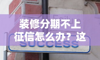 装修分期不上征信怎么办?这5个避坑诀窍要记牢 装修分期不上征信怎么办?这5个避坑诀窍要记牢