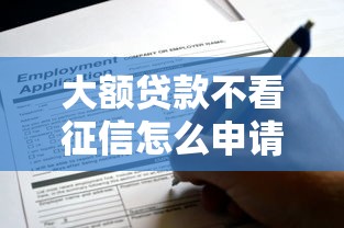 大额贷款不看征信怎么申请?这些渠道和条件需提前掌握 大额贷款不看征信怎么申请?这些渠道和条件需提前掌握