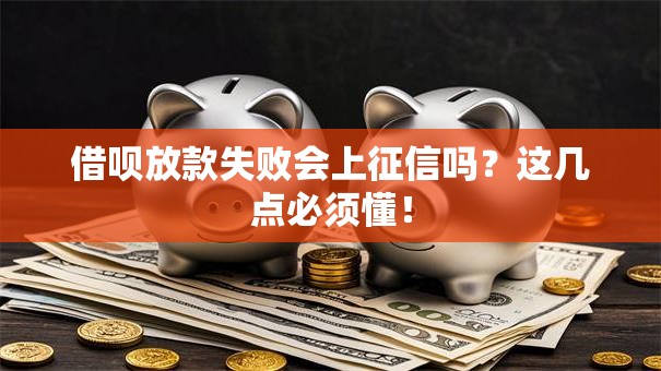 借呗放款失败会上征信吗？这几点必须懂！