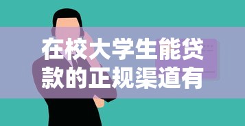 在校大学生能贷款的正规渠道有哪些？低门槛口子深度解析