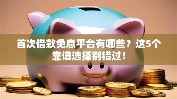 首次借款免息平台有哪些？这5个靠谱选择别错过！