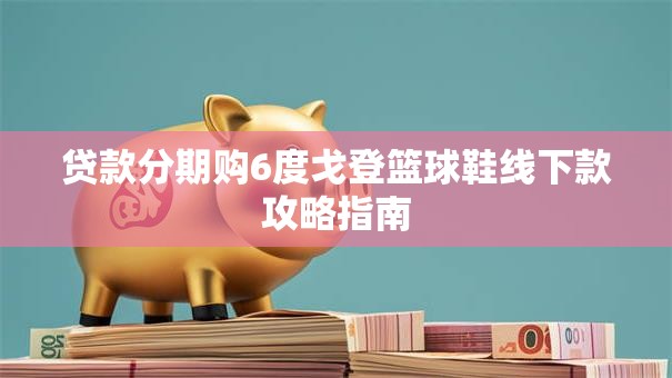 贷款分期购6度戈登篮球鞋线下款攻略指南