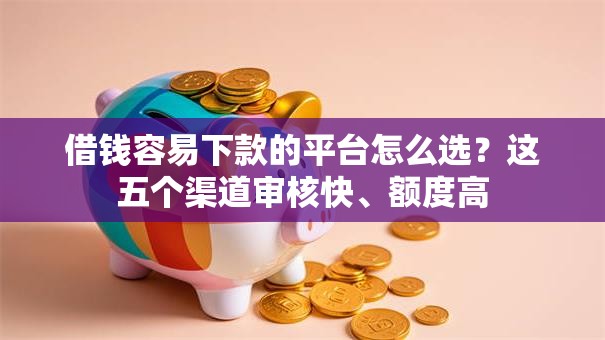 借钱容易下款的平台怎么选？这五个渠道审核快、额度高
