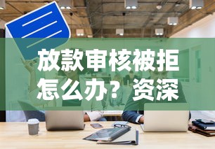 放款审核被拒怎么办?资深人士教你破解资方未通过难题 放款审核被拒怎么办?资深人士教你破解资方未通过难题