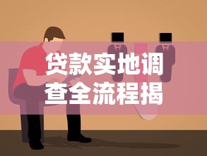 贷款实地调查全流程揭秘:核心步骤与避坑指南 贷款实地调查全流程揭秘:核心步骤与避坑指南