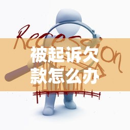 被起诉欠款怎么办?别慌!这份应对攻略助你化解危机 被起诉欠款怎么办?别慌!这份应对攻略助你化解危机