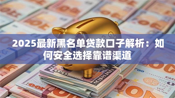 2025最新黑名单贷款口子解析:如何安全选择靠谱渠道 2025最新黑名单贷款口子解析:如何安全选择靠谱渠道
