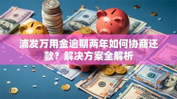 浦发万用金逾期两年如何协商还款？解决方案全解析