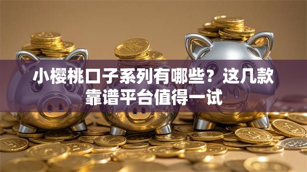 小樱桃口子系列有哪些？这几款靠谱平台值得一试