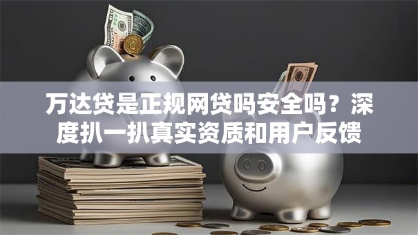 万达贷是正规网贷吗安全吗?深度扒一扒真实资质和用户反馈 万达贷是正规网贷吗安全吗?深度扒一扒真实资质和用户反馈