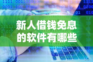 新人借钱免息的软件有哪些?靠谱平台推荐,轻松解决资金需求! 新人借钱免息的软件有哪些?靠谱平台推荐,轻松解决资金需求!