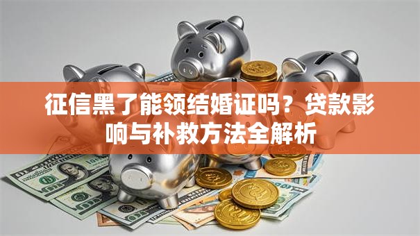 征信黑了能领结婚证吗?贷款影响与补救方法全解析 征信黑了能领结婚证吗?贷款影响与补救方法全解析