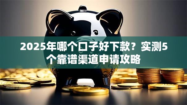 2025年哪个口子好下款?实测5个靠谱渠道申请攻略 2025年哪个口子好下款?实测5个靠谱渠道申请攻略