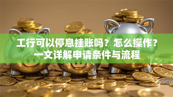 工行可以停息挂账吗？怎么操作？一文详解申请条件与流程