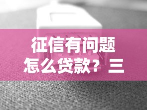 征信有问题怎么贷款?三步修复+五大避坑技巧全解析 征信有问题怎么贷款?三步修复+五大避坑技巧全解析