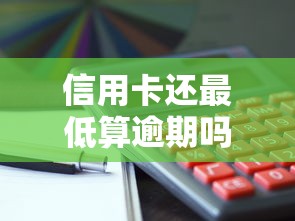 信用卡还最低算逾期吗?这些隐藏风险必须懂 信用卡还最低算逾期吗?这些隐藏风险必须懂