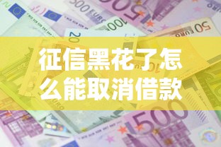 征信黑花了怎么能取消借款?手把手教你修复信用成功贷款 征信黑花了怎么能取消借款?手把手教你修复信用成功贷款