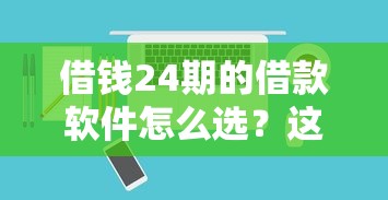 借钱24期的借款软件怎么选?这份避坑指南教你挑出良心平台 借钱24期的借款软件怎么选?这份避坑指南教你挑出良心平台