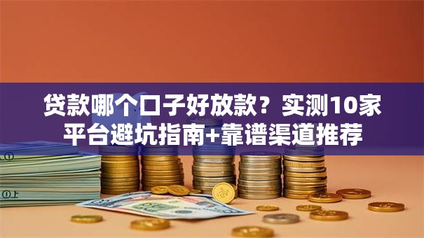 贷款哪个口子好放款?实测10家平台避坑指南+靠谱渠道推荐 贷款哪个口子好放款?实测10家平台避坑指南+靠谱渠道推荐