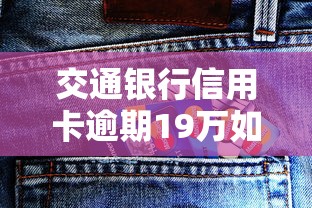 交通银行信用卡逾期19万如何处理？全面解析还款方案与协商技巧