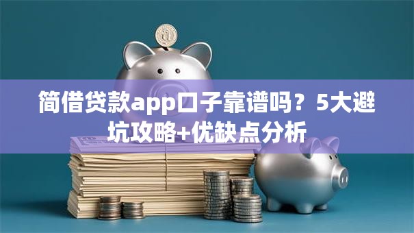 简借贷款app口子靠谱吗？5大避坑攻略+优缺点分析