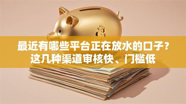 最近有哪些平台正在放水的口子？这几种渠道审核快、门槛低