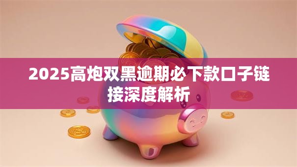 2025高炮双黑逾期必下款口子链接深度解析