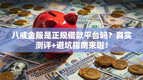 八戒金服是正规借款平台吗?真实测评+避坑指南来啦! 八戒金服是正规借款平台吗?真实测评+避坑指南来啦!