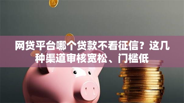 网贷平台哪个贷款不看征信?这几种渠道审核宽松、门槛低 网贷平台哪个贷款不看征信?这几种渠道审核宽松、门槛低