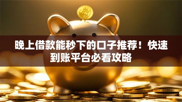 晚上借款能秒下的口子推荐！快速到账平台必看攻略