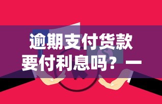 逾期支付货款要付利息吗?一文讲清法律后果和应对技巧 逾期支付货款要付利息吗?一文讲清法律后果和应对技巧
