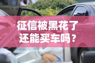 征信被黑花了还能买车吗？这5种方案手把手教你破局