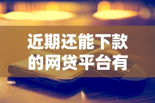 近期还能下款的网贷平台有哪些？这些渠道真实靠谱