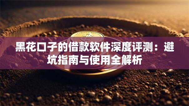 黑花口子的借款软件深度评测:避坑指南与使用全解析 黑花口子的借款软件深度评测:避坑指南与使用全解析