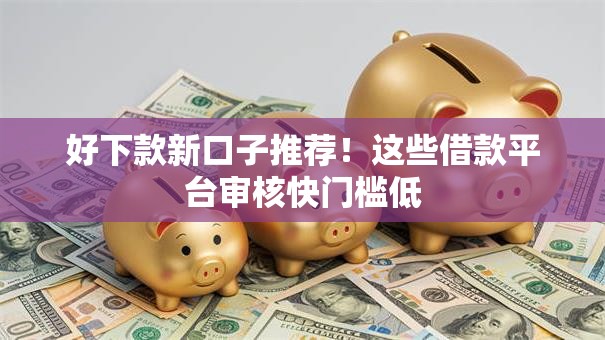 好下款新口子推荐!这些借款平台审核快门槛低 好下款新口子推荐!这些借款平台审核快门槛低