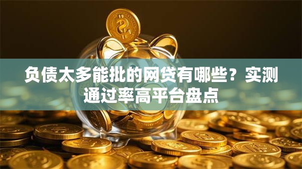 负债太多能批的网贷有哪些？实测通过率高平台盘点