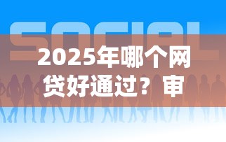 2025年哪个网贷好通过？审核宽松平台深度评测
