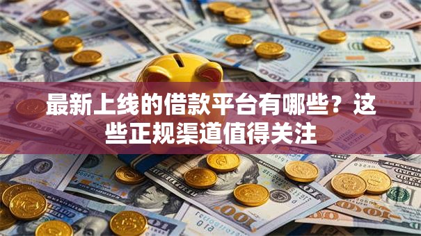 最新上线的借款平台有哪些?这些正规渠道值得关注 最新上线的借款平台有哪些?这些正规渠道值得关注
