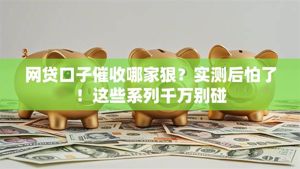 网贷口子催收哪家狠?实测后怕了!这些系列千万别碰 网贷口子催收哪家狠?实测后怕了!这些系列千万别碰